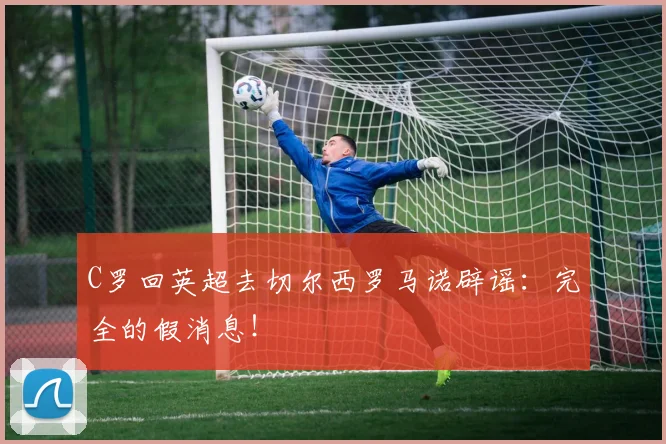 C罗回英超去切尔西罗马诺辟谣：完全的假消息！