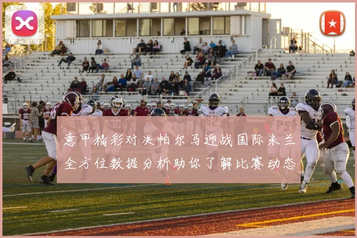 意甲精彩对决帕尔马迎战国际米兰全方位数据分析助你了解比赛动态