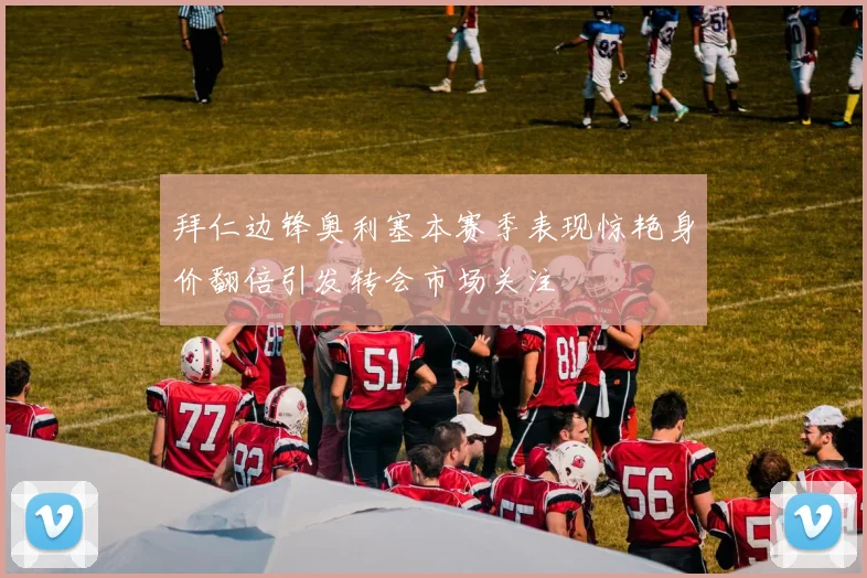 拜仁边锋奥利塞本赛季表现惊艳身价翻倍引发转会市场关注