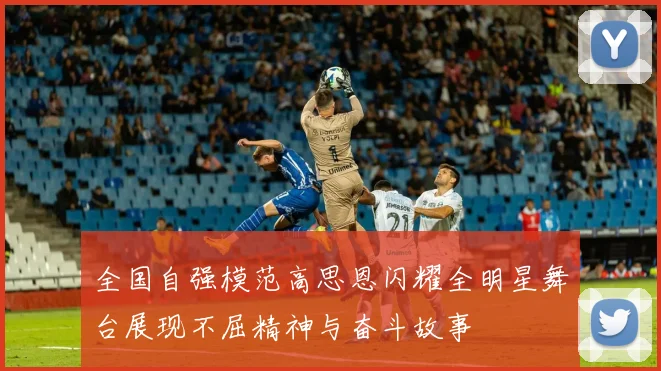 全国自强模范高思恩闪耀全明星舞台展现不屈精神与奋斗故事