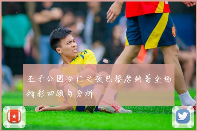 王子公园冷门之夜巴黎摩纳哥全场精彩回顾与分析