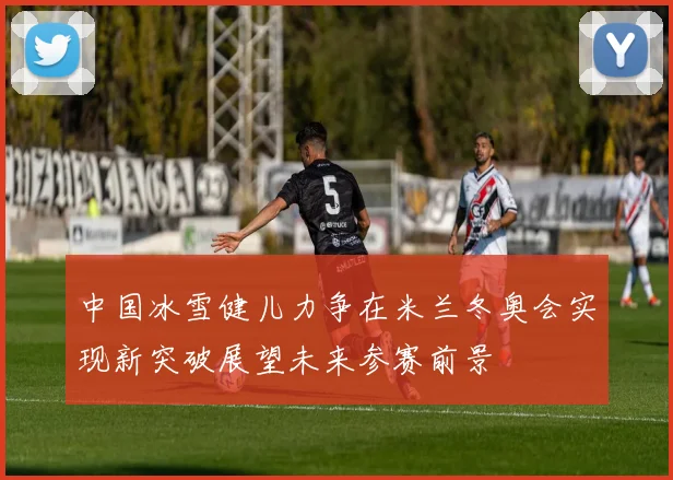 中国冰雪健儿力争在米兰冬奥会实现新突破展望未来参赛前景