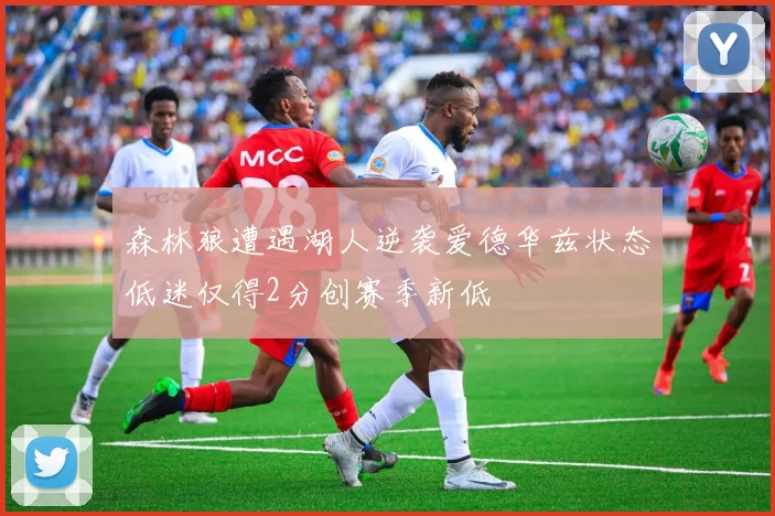 森林狼遭遇湖人逆袭爱德华兹状态低迷仅得2分创赛季新低